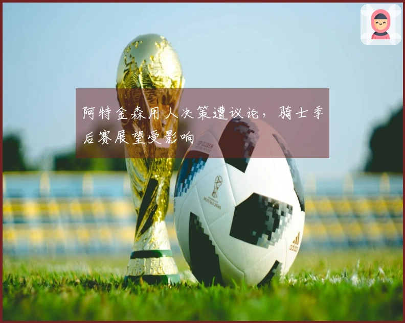 阿特金森用人决策遭议论，骑士季后赛展望受影响