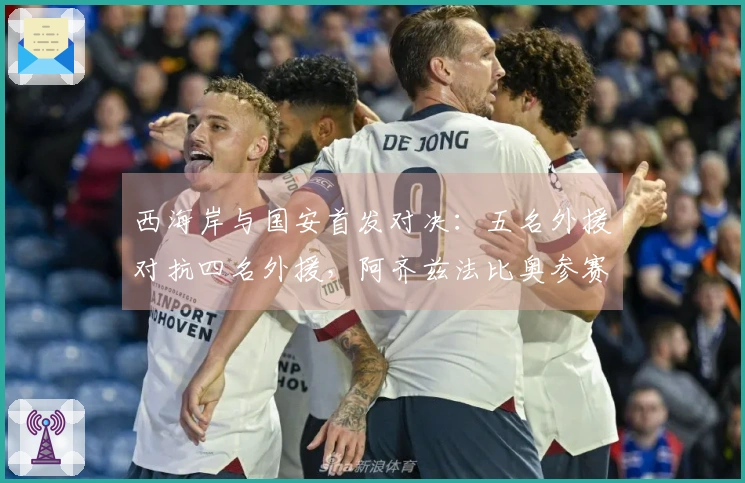西海岸与国安首发对决：五名外援对抗四名外援，阿齐兹法比奥参赛，张玉宁缺席