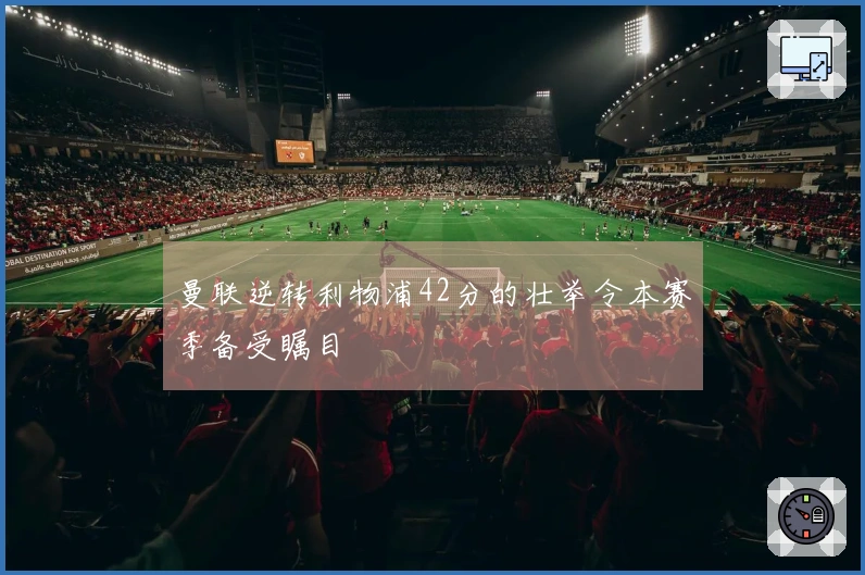 曼联逆转利物浦42分的壮举令本赛季备受瞩目