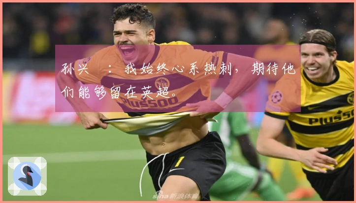 孙兴慜：我始终心系热刺，期待他们能够留在英超。